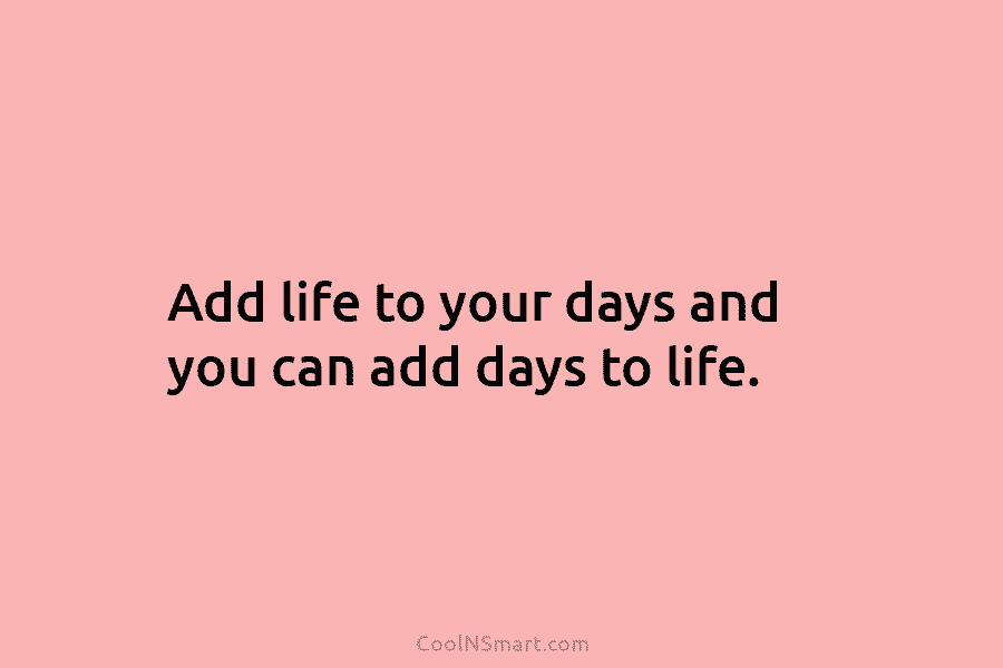 Add life to your days and you can add days to life.