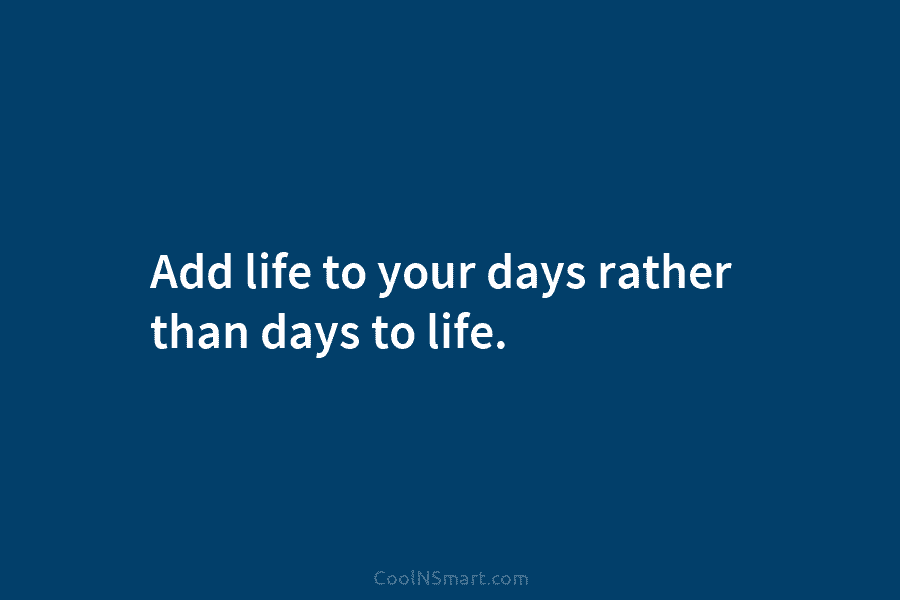 Add life to your days rather than days to life.