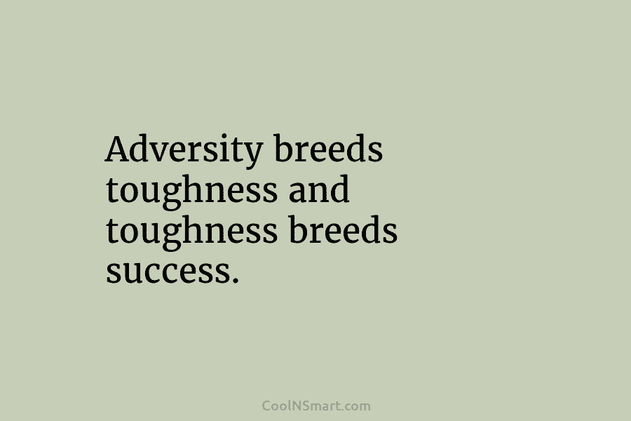 Adversity breeds toughness and toughness breeds success.
