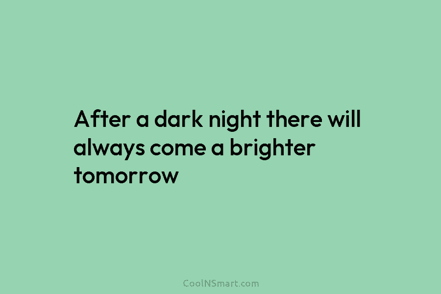 After a dark night there will always come a brighter tomorrow