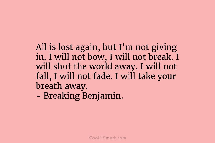 All is lost again, but I’m not giving in. I will not bow, I will not break. I will shut...