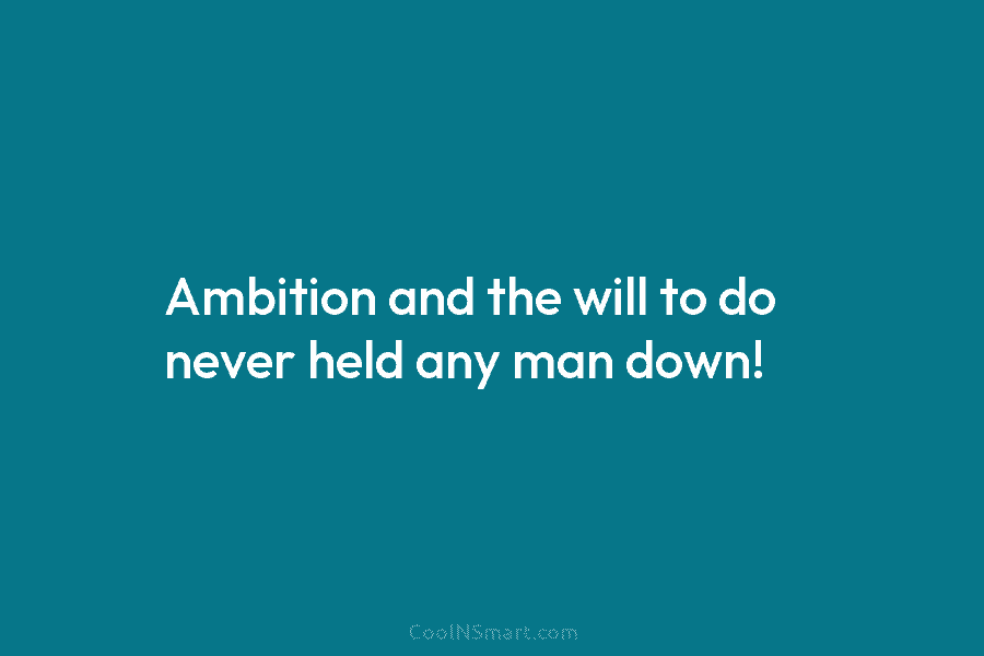 Ambition and the will to do never held any man down!