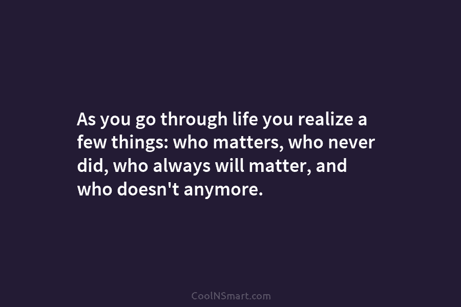 As you go through life you realize a few things: who matters, who never did, who always will matter, and...