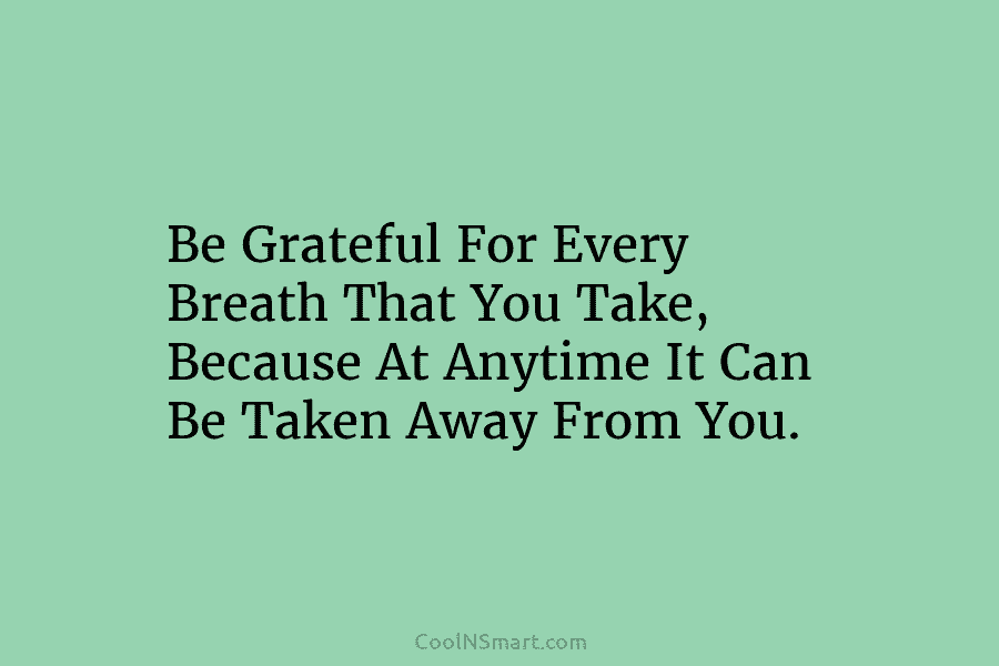 Be Grateful For Every Breath That You Take, Because At Anytime It Can Be Taken...