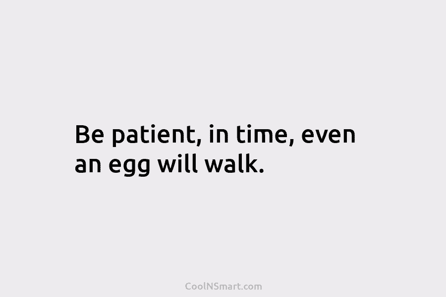 Be patient, in time, even an egg will walk.