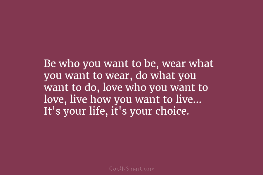 Be who you want to be, wear what you want to wear, do what you...