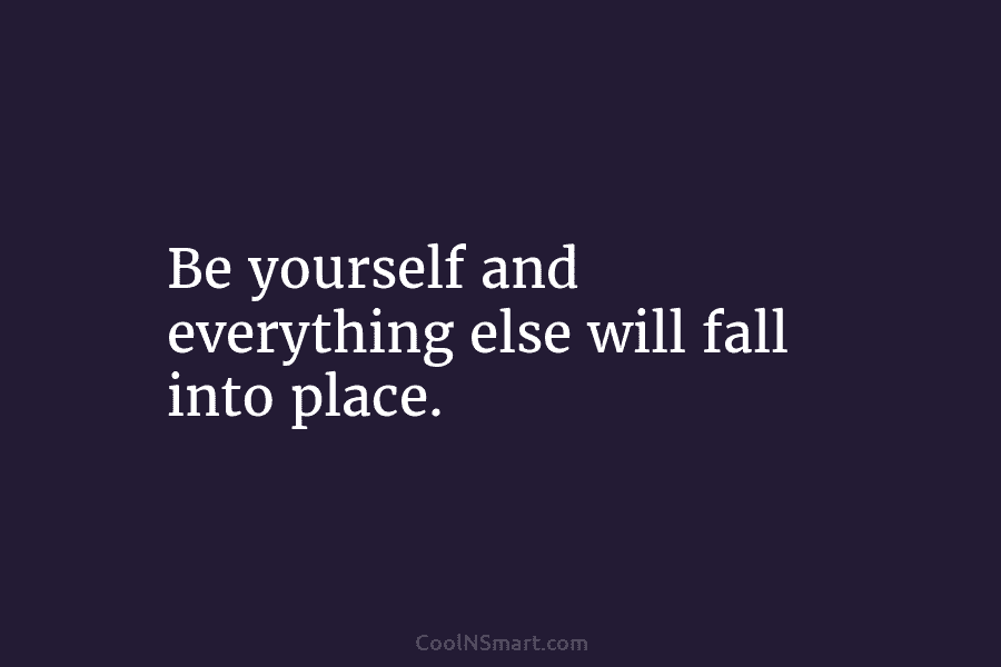 Be yourself and everything else will fall into place.
