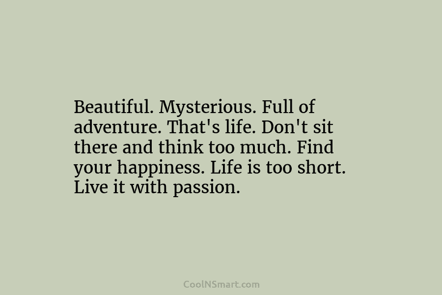 Beautiful. Mysterious. Full of adventure. That’s life. Don’t sit there and think too much. Find...