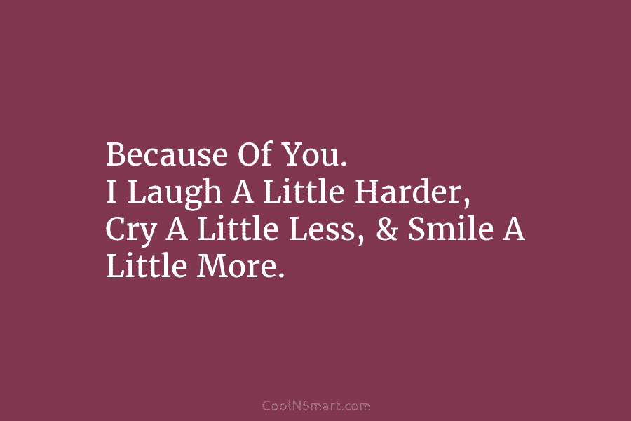 Because Of You. I Laugh A Little Harder, Cry A Little Less, & Smile A...