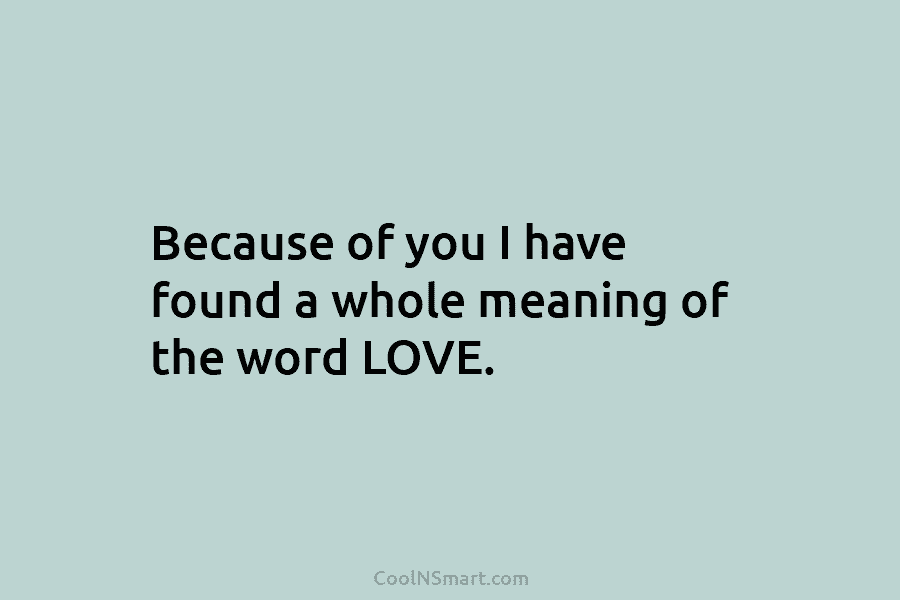 Because of you I have found a whole meaning of the word LOVE.
