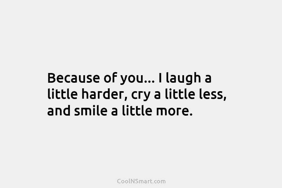 Because of you… I laugh a little harder, cry a little less, and smile a...
