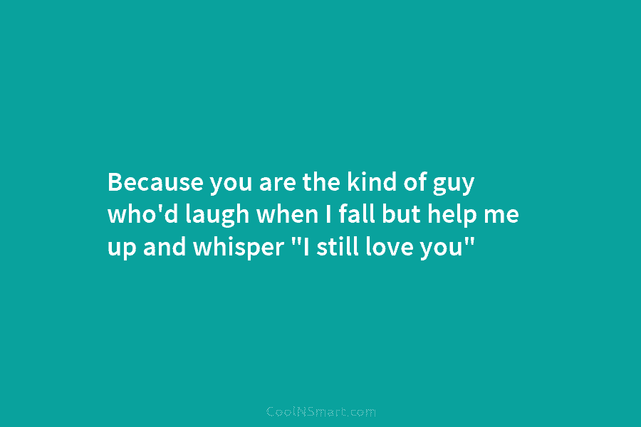Because you are the kind of guy who’d laugh when I fall but help me up and whisper “I still...