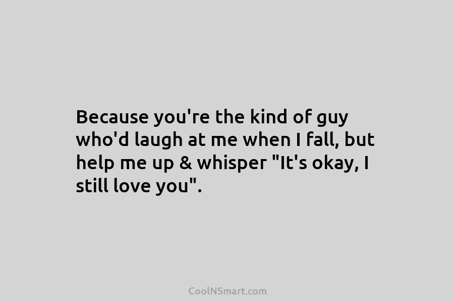 Because you’re the kind of guy who’d laugh at me when I fall, but help...