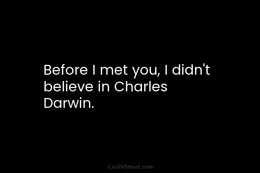 Before I met you, I didn’t believe in Charles Darwin.