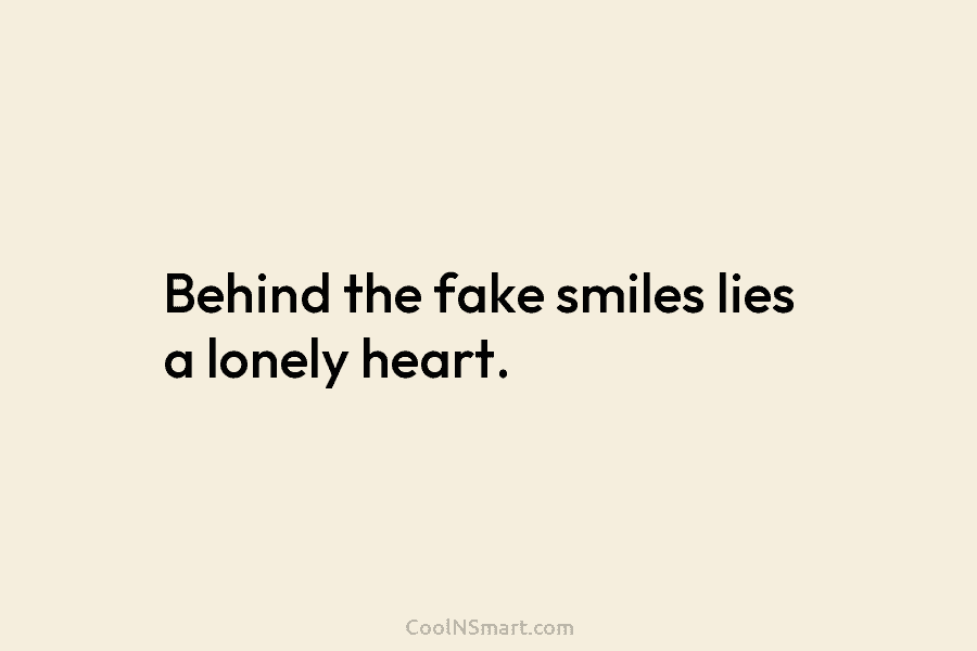 Behind the fake smiles lies a lonely heart.