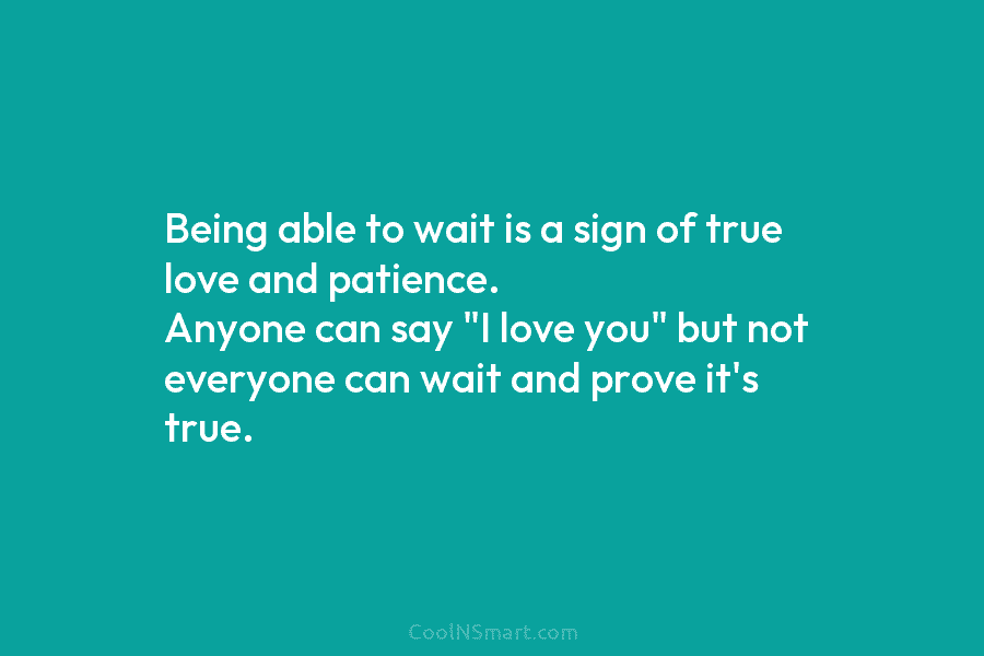 Being able to wait is a sign of true love and patience. Anyone can say...
