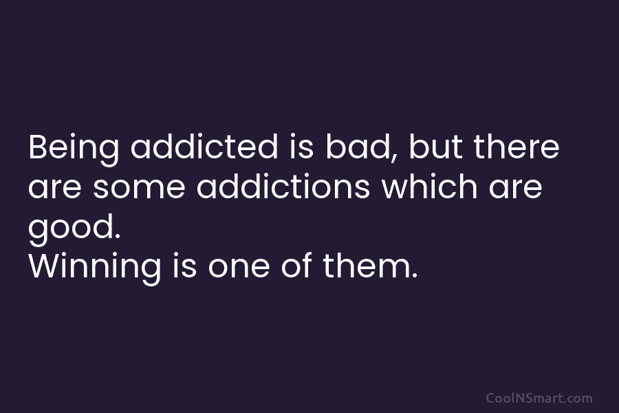 Being addicted is bad, but there are some addictions which are good. Winning is one of them.