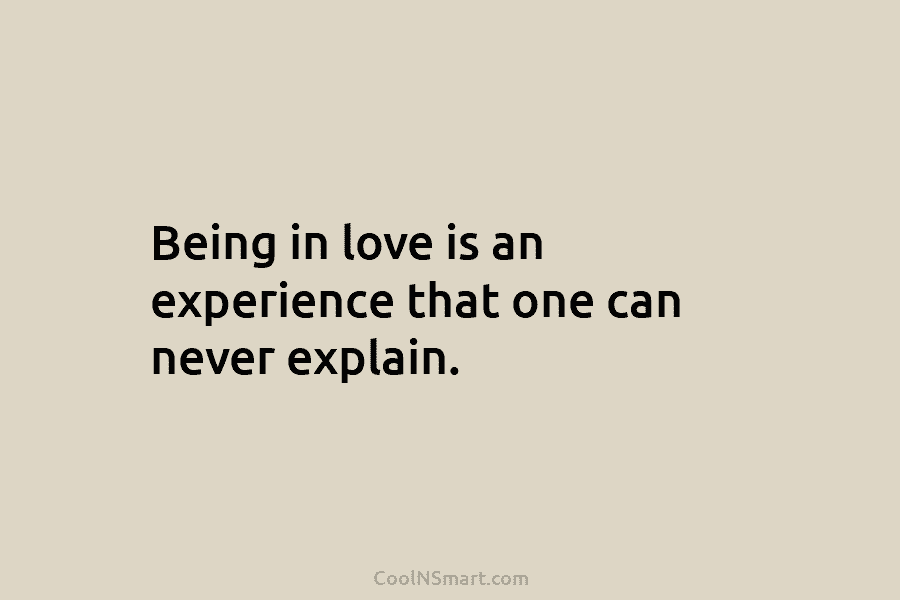 Being in love is an experience that one can never explain.