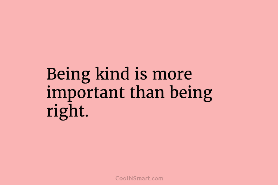 Being kind is more important than being right.
