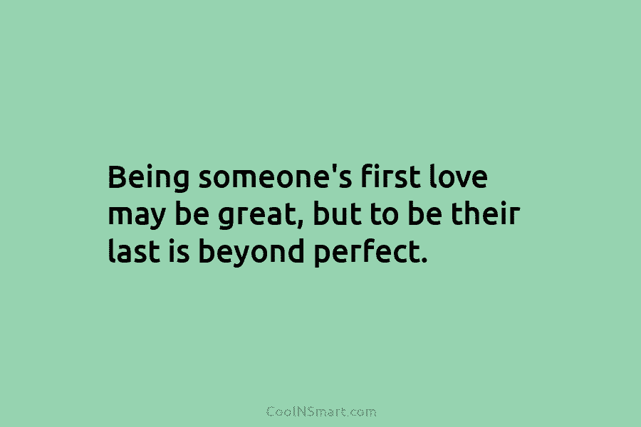Being someone’s first love may be great, but to be their last is beyond perfect.