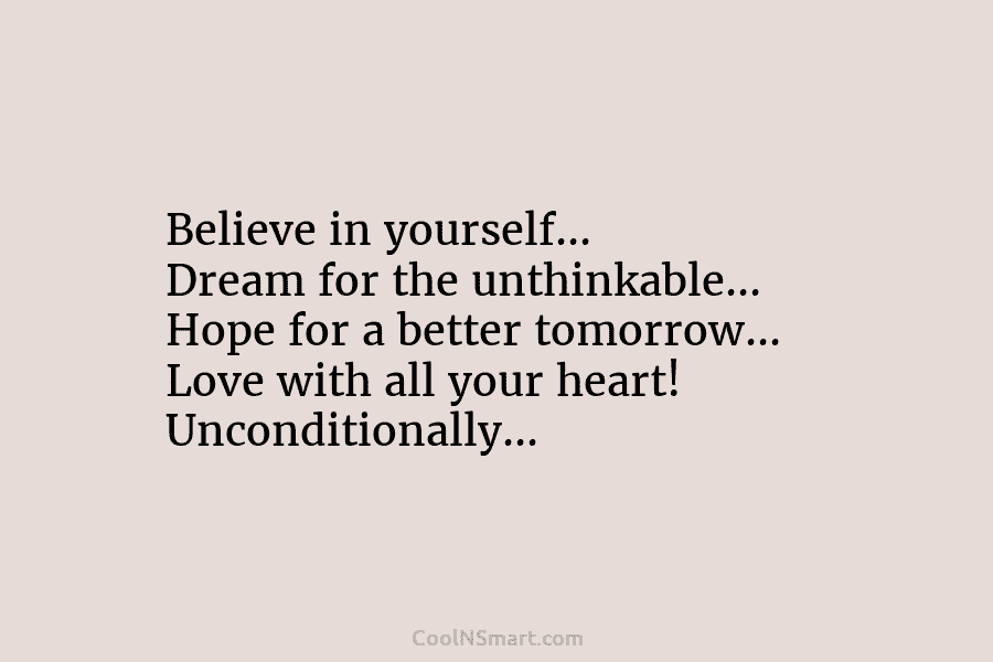 Believe in yourself… Dream for the unthinkable… Hope for a better tomorrow… Love with all your heart! Unconditionally…