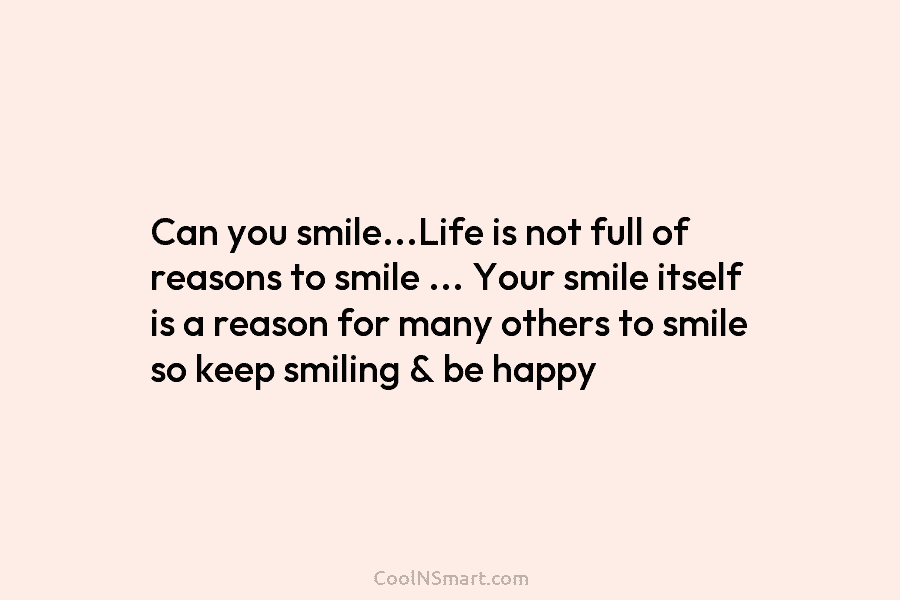 Can you smile…Life is not full of reasons to smile … Your smile itself is a reason for many others...