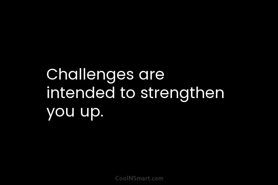Challenges are intended to strengthen you up.