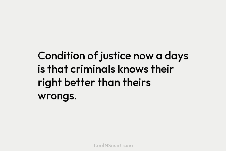 Condition of justice now a days is that criminals knows their right better than theirs...