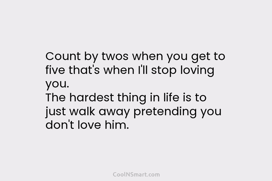 Count by twos when you get to five that’s when I’ll stop loving you. The hardest thing in life is...