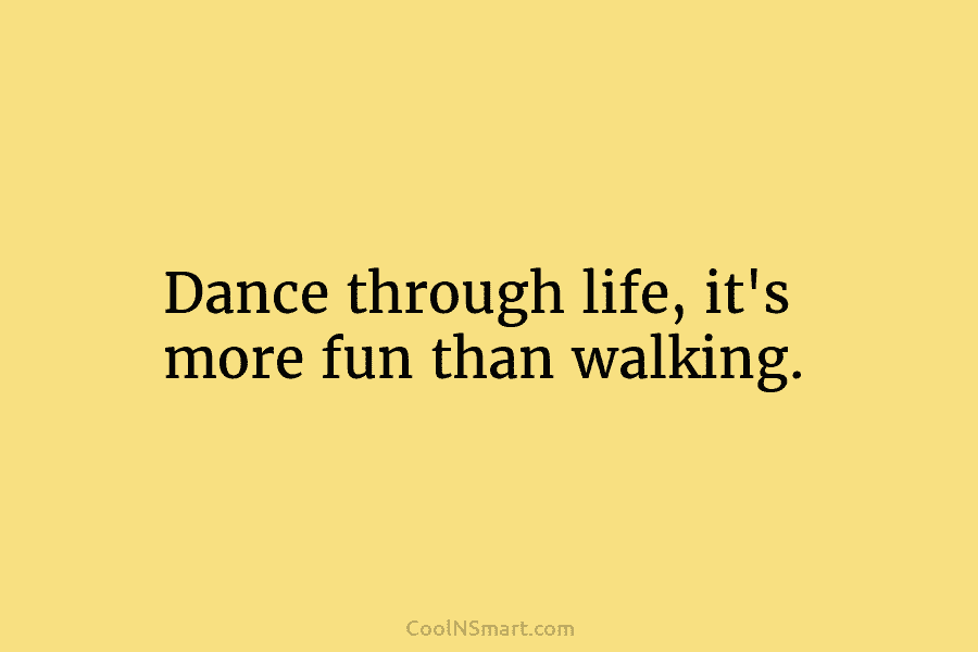 Dance through life, it’s more fun than walking.