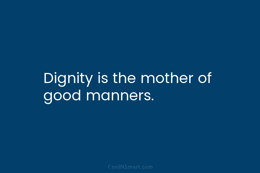 Dignity is the mother of good manners.