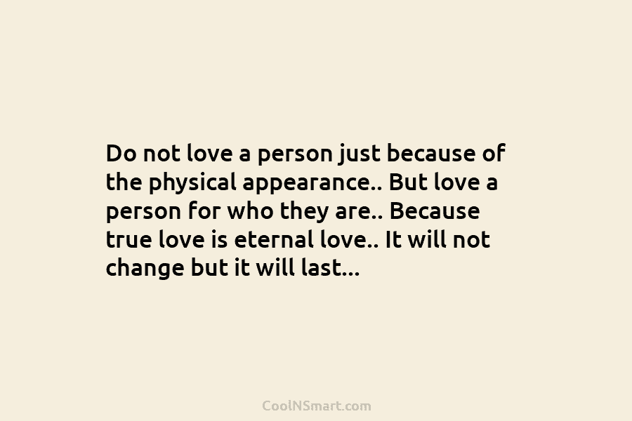 Do not love a person just because of the physical appearance.. But love a person...