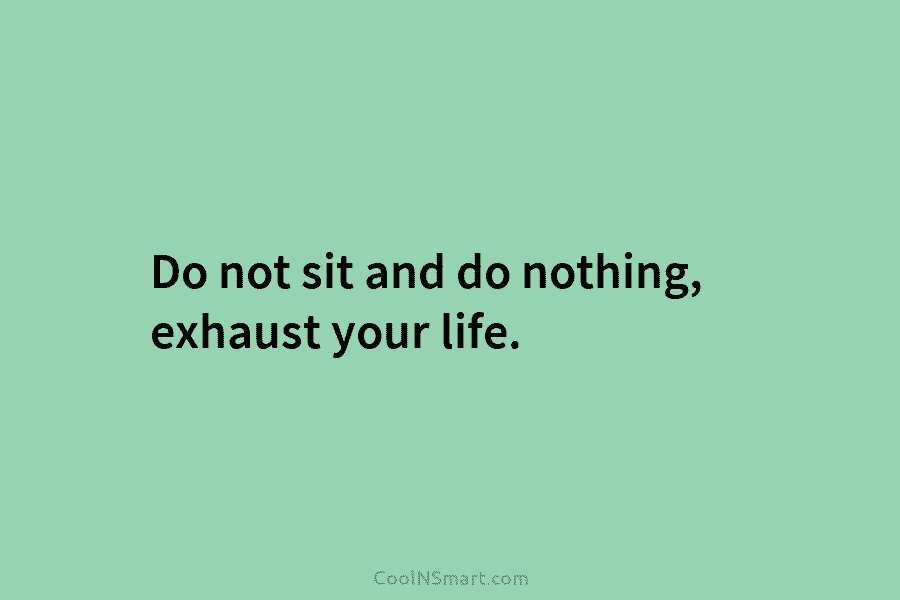 Do not sit and do nothing, exhaust your life.