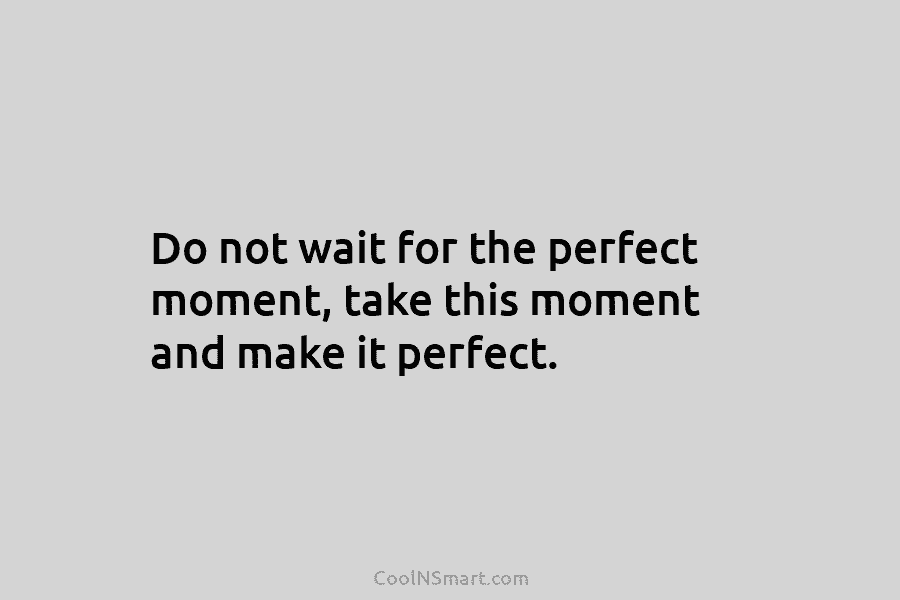 Do not wait for the perfect moment, take this moment and make it perfect.