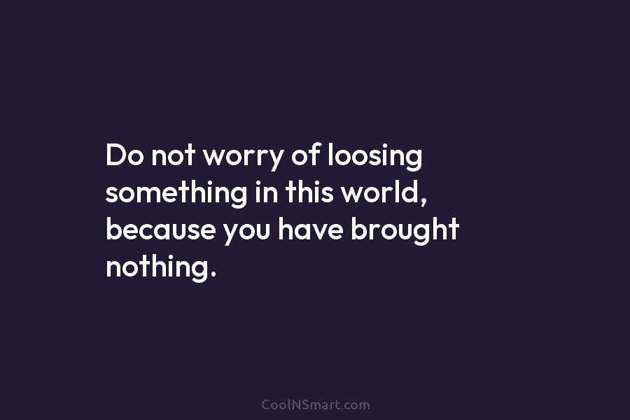 Do not worry of loosing something in this world, because you have brought nothing.