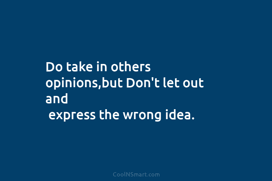 Do take in others opinions,but Don’t let out and express the wrong idea.