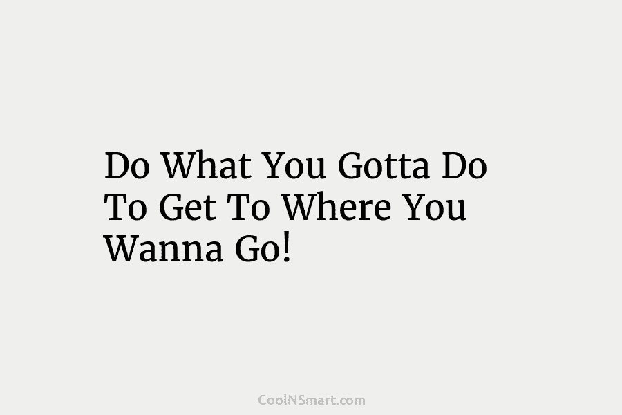Do What You Gotta Do To Get To Where You Wanna Go!