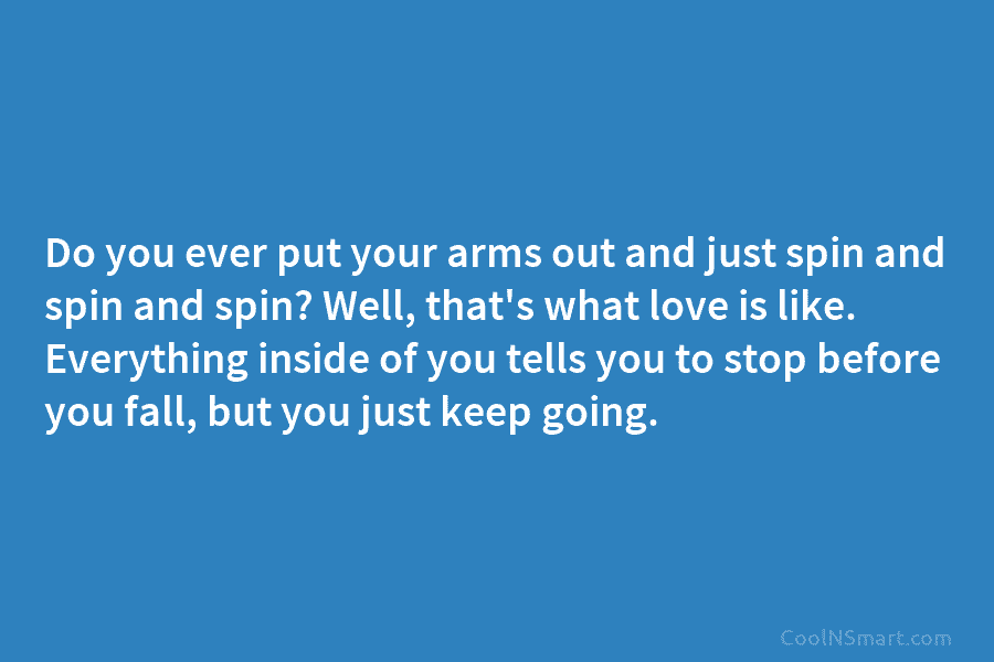 Do you ever put your arms out and just spin and spin and spin? Well, that’s what love is like....