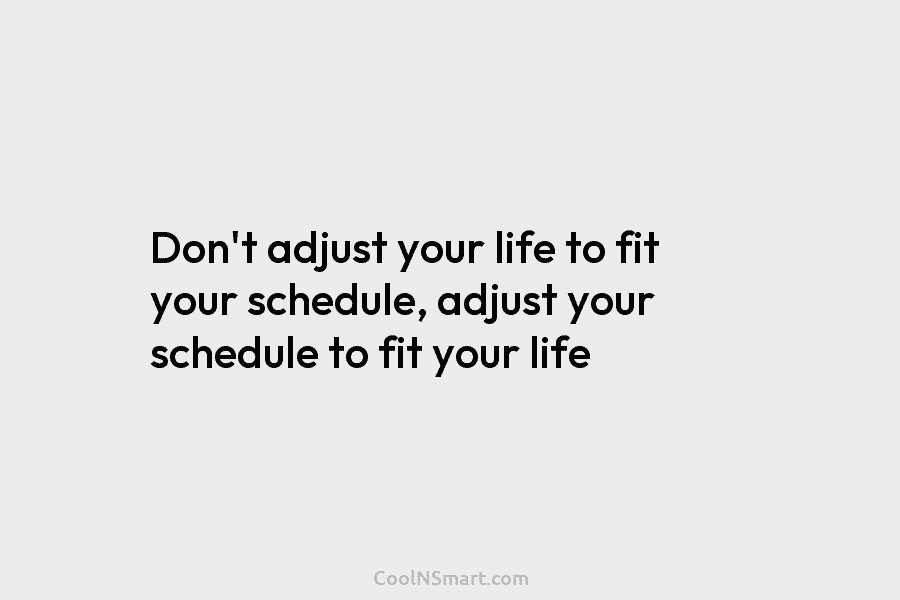 Don’t adjust your life to fit your schedule, adjust your schedule to fit your life