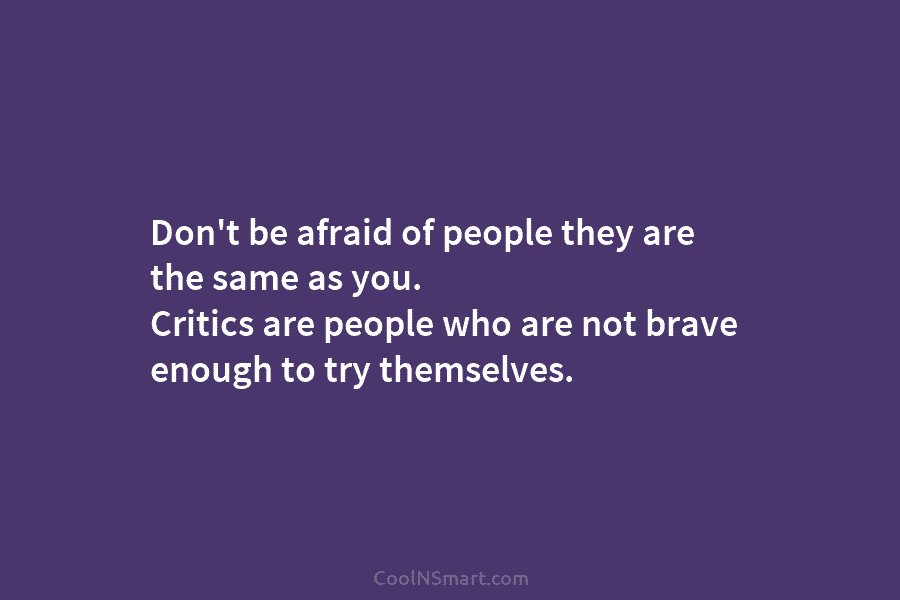 Don’t be afraid of people they are the same as you. Critics are people who are not brave enough to...