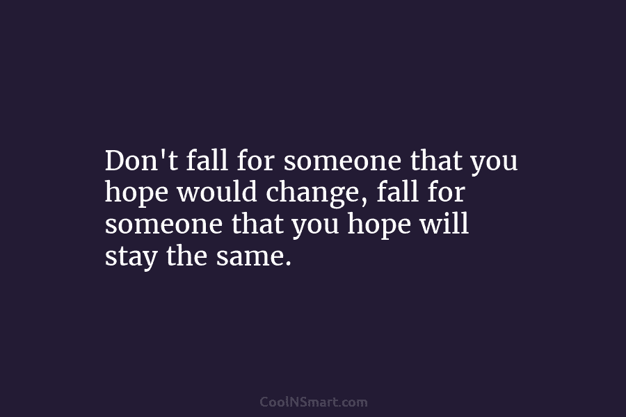 Don’t fall for someone that you hope would change, fall for someone that you hope...