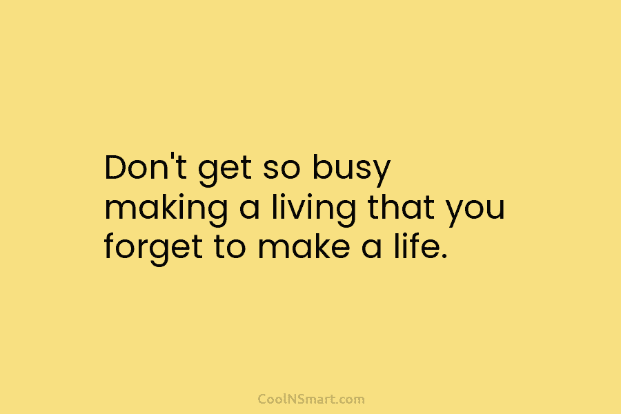Don’t get so busy making a living that you forget to make a life.