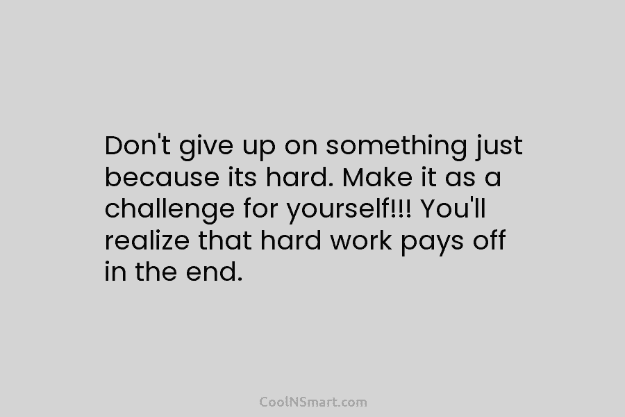 Don’t give up on something just because its hard. Make it as a challenge for...