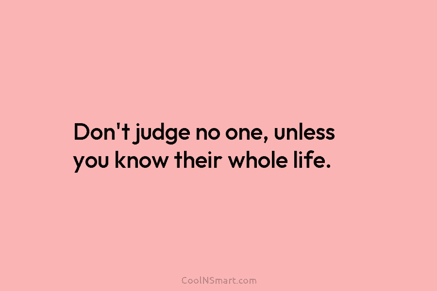 Don’t judge no one, unless you know their whole life.