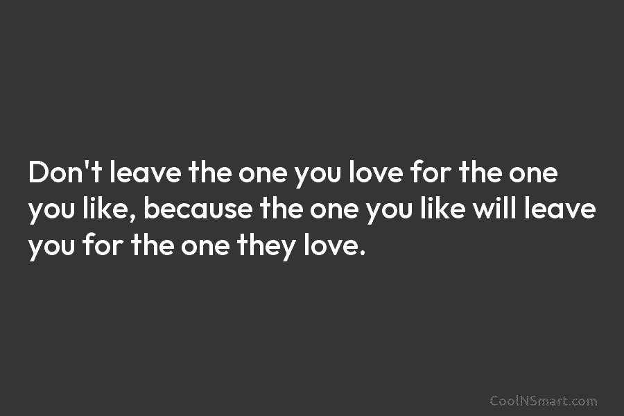 Don’t leave the one you love for the one you like, because the one you...