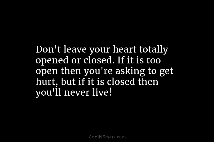 Don’t leave your heart totally opened or closed. If it is too open then you’re asking to get hurt, but...