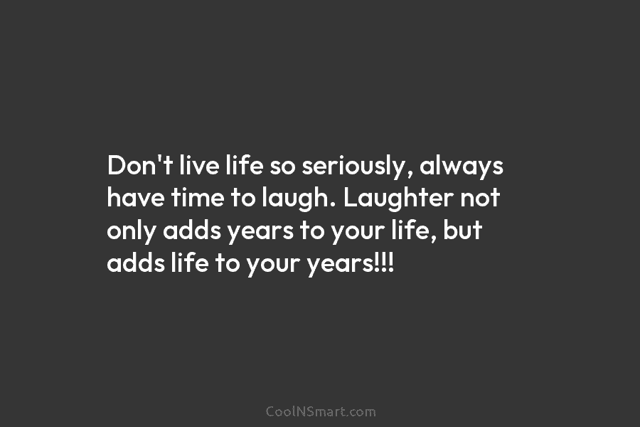 Don’t live life so seriously, always have time to laugh. Laughter not only adds years...
