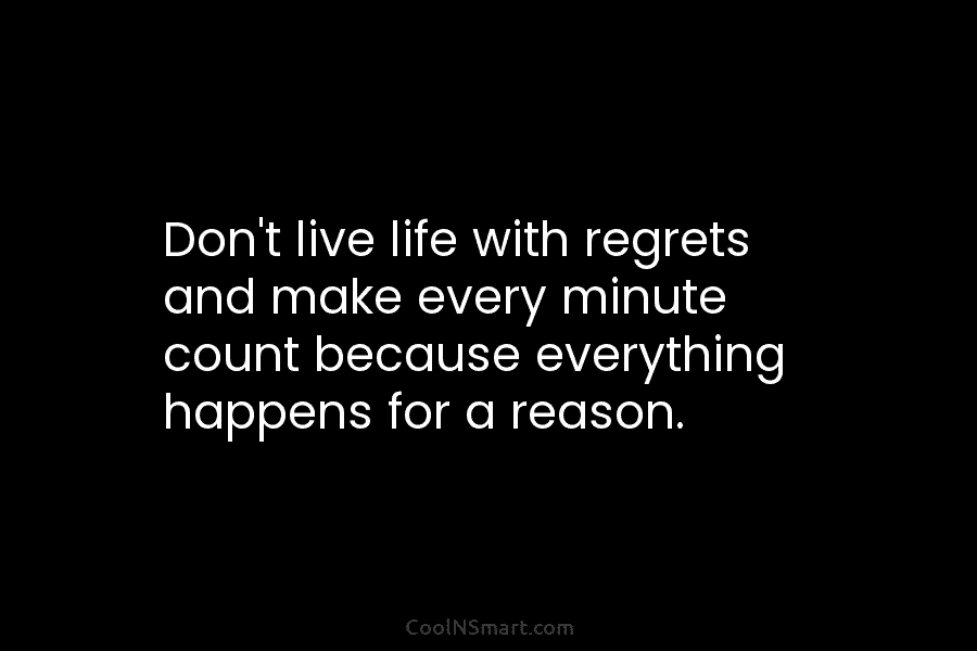 Don’t live life with regrets and make every minute count because everything happens for a reason.