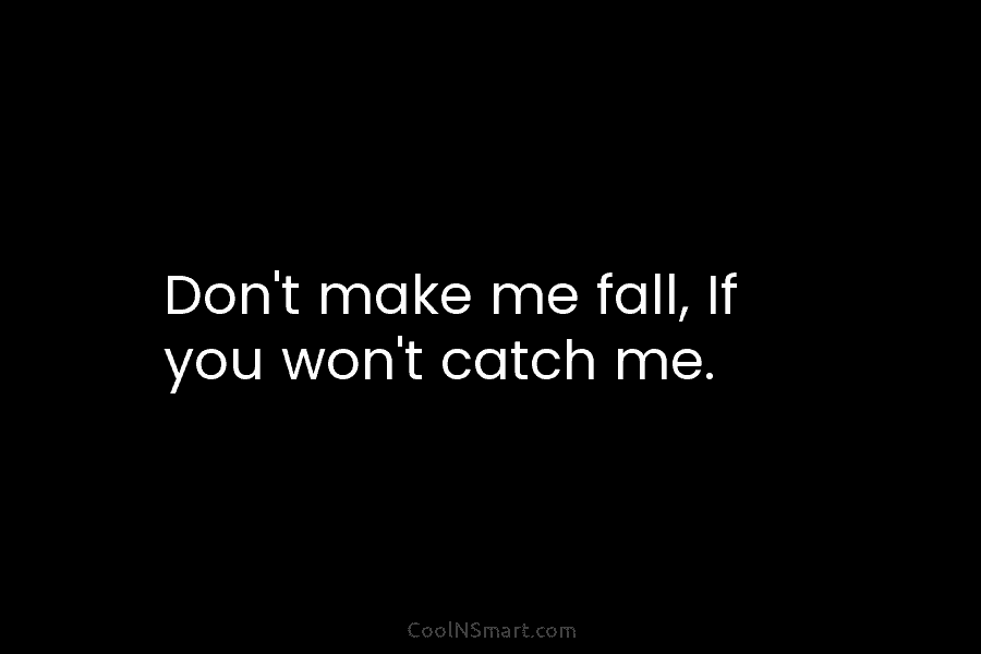 Don’t make me fall, If you won’t catch me.