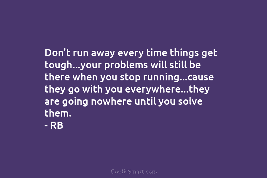 Don’t run away every time things get tough…your problems will still be there when you...